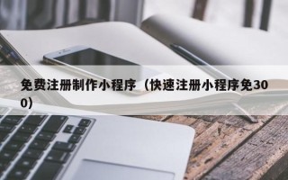 辽宁免费注册制作小程序（快速注册小程序免300）