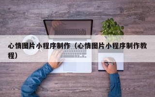 辽宁心情图片小程序制作（心情图片小程序制作教程）