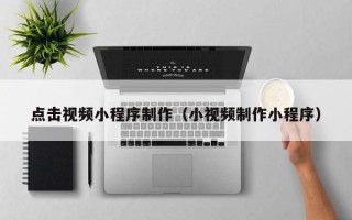 辽宁点击视频小程序制作（小视频制作小程序）
