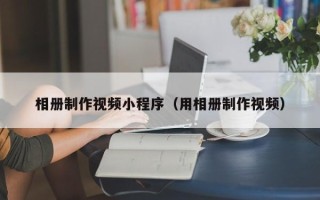 辽宁相册制作视频小程序（用相册制作视频）