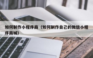 辽宁如何制作小程序商（如何制作自己的微信小程序商城）