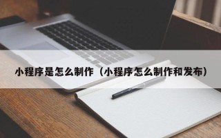 辽宁小程序是怎么制作（小程序怎么制作和发布）