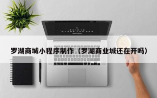 辽宁罗湖商城小程序制作（罗湖商业城还在开吗）